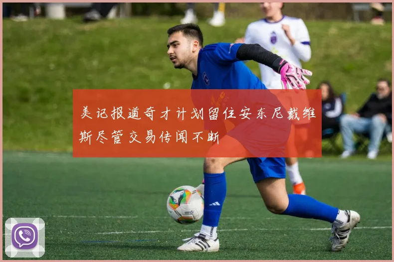 美记报道奇才计划留住安东尼戴维斯尽管交易传闻不断