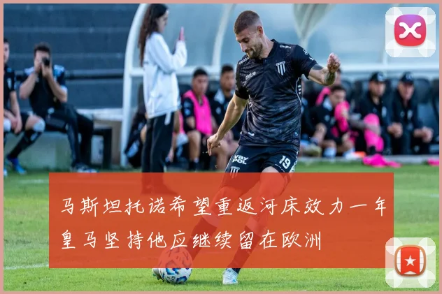 马斯坦托诺希望重返河床效力一年皇马坚持他应继续留在欧洲