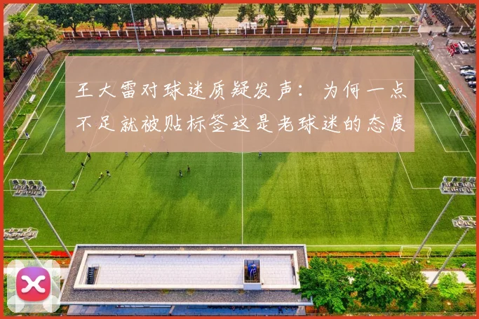 王大雷对球迷质疑发声：为何一点不足就被贴标签这是老球迷的态度吗